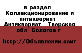  в раздел : Коллекционирование и антиквариат » Антиквариат . Тверская обл.,Бологое г.